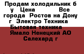 Продам холодильник б/у › Цена ­ 2 500 - Все города, Ростов-на-Дону г. Электро-Техника » Бытовая техника   . Ямало-Ненецкий АО,Салехард г.